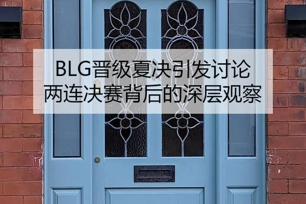 BLG晋级夏决引发讨论 两连决赛背后的深层观察